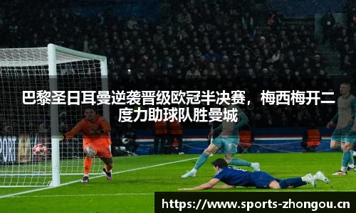 巴黎圣日耳曼逆袭晋级欧冠半决赛，梅西梅开二度力助球队胜曼城