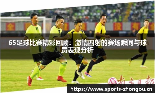 65足球比赛精彩回顾：激情四射的赛场瞬间与球员表现分析