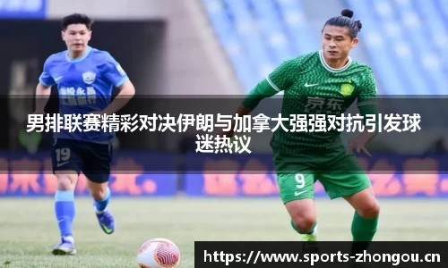 男排联赛精彩对决伊朗与加拿大强强对抗引发球迷热议