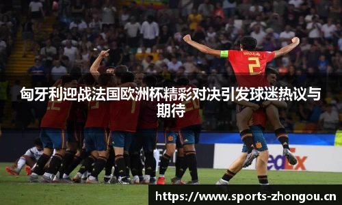 匈牙利迎战法国欧洲杯精彩对决引发球迷热议与期待