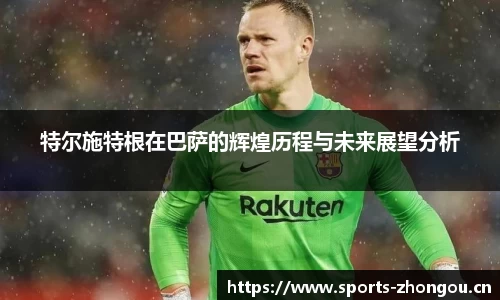 特尔施特根在巴萨的辉煌历程与未来展望分析